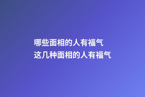 哪些面相的人有福气 这几种面相的人有福气